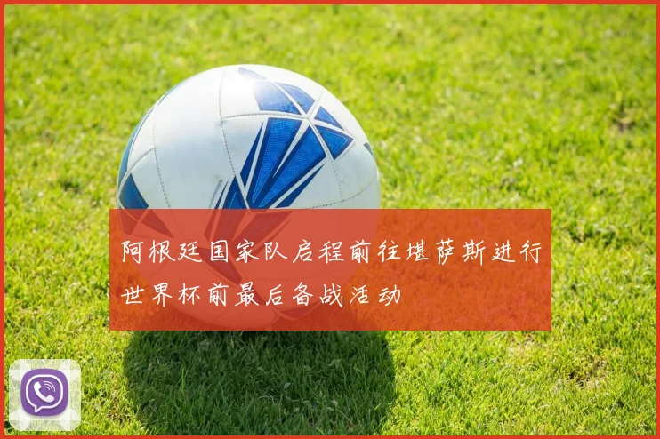 阿根廷国家队启程前往堪萨斯进行世界杯前最后备战活动