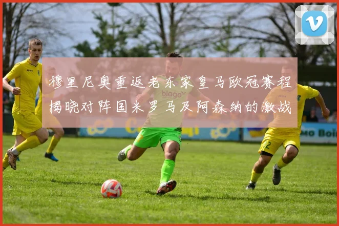 穆里尼奥重返老东家皇马欧冠赛程揭晓对阵国米罗马及阿森纳的激战