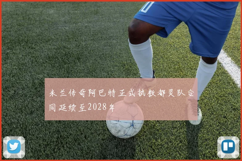 米兰传奇阿巴特正式执教都灵队合同延续至2028年