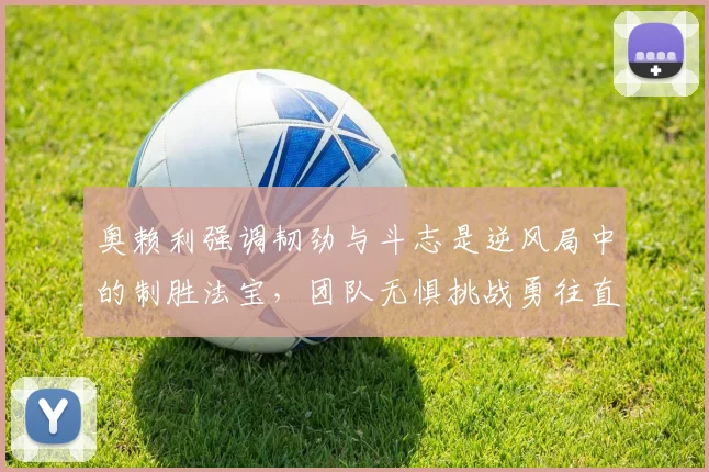 奥赖利强调韧劲与斗志是逆风局中的制胜法宝，团队无惧挑战勇往直前