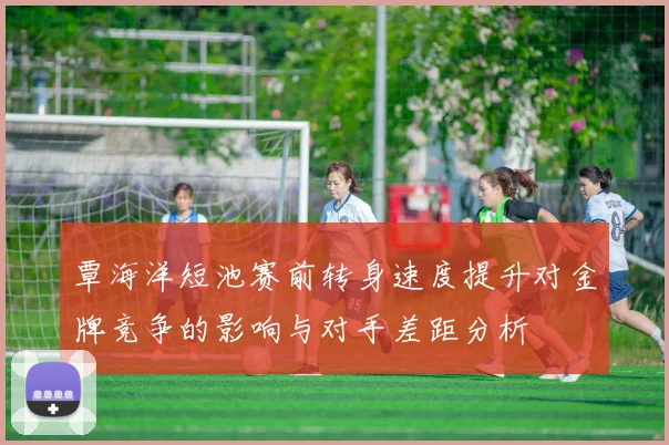 覃海洋短池赛前转身速度提升对金牌竞争的影响与对手差距分析