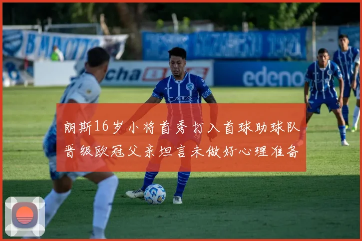 朗斯16岁小将首秀打入首球助球队晋级欧冠父亲坦言未做好心理准备
