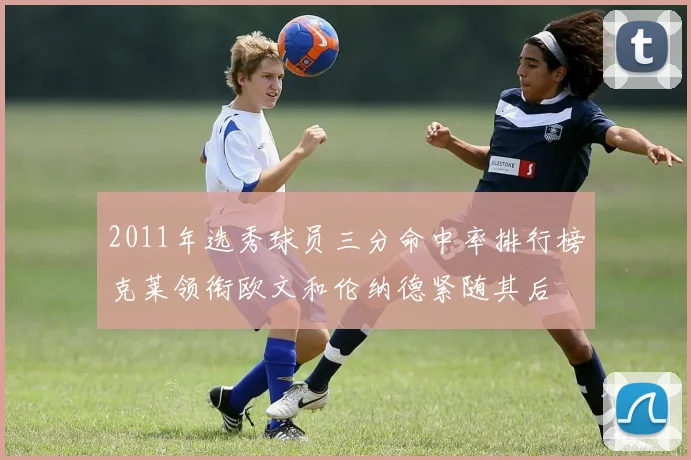 2011年选秀球员三分命中率排行榜克莱领衔欧文和伦纳德紧随其后