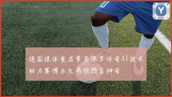 德国媒体重启章鱼保罗传奇AI技术助力赛博永生再现预言神奇