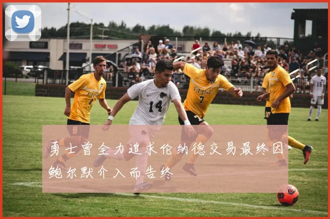 勇士曾全力追求伦纳德交易最终因鲍尔默介入而告终
