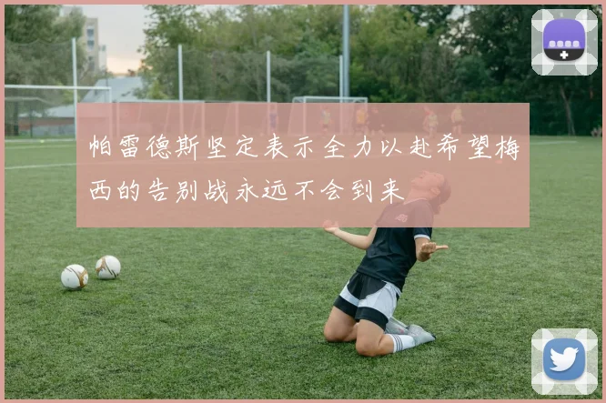 帕雷德斯坚定表示全力以赴希望梅西的告别战永远不会到来