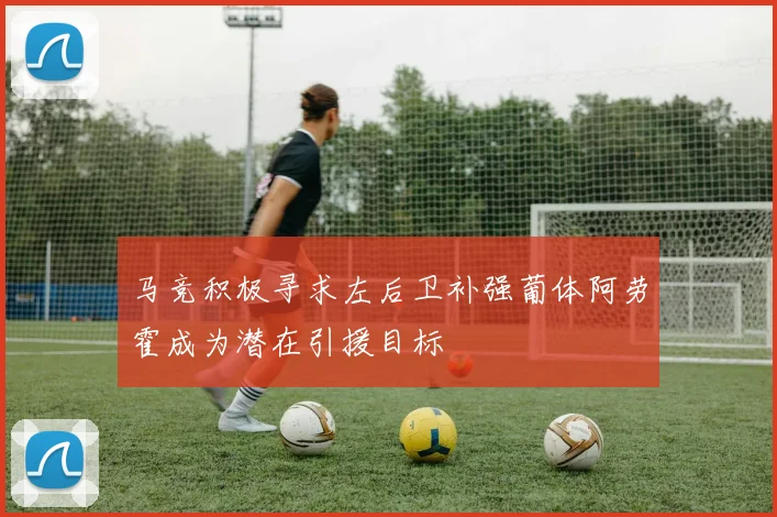 马竞积极寻求左后卫补强葡体阿劳霍成为潜在引援目标