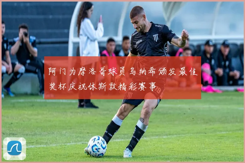 阿门为摩洛哥球员乌纳希颁发最佳奖杯庆祝休斯敦精彩赛事