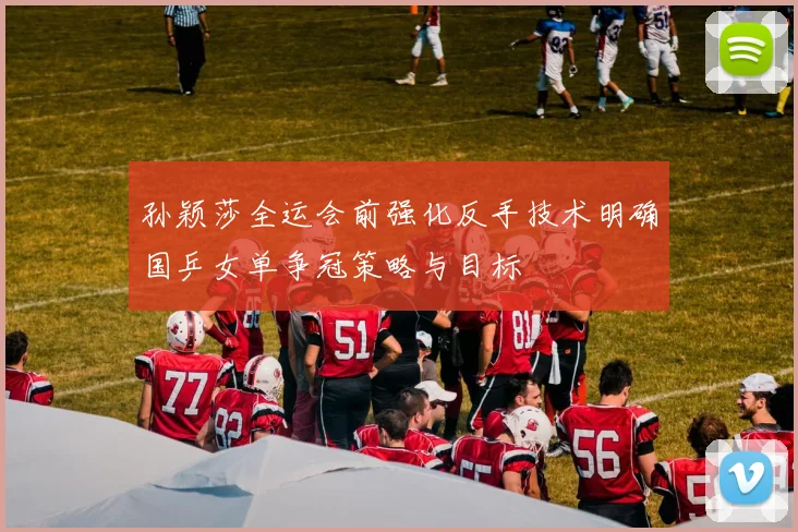 孙颖莎全运会前强化反手技术明确国乒女单争冠策略与目标