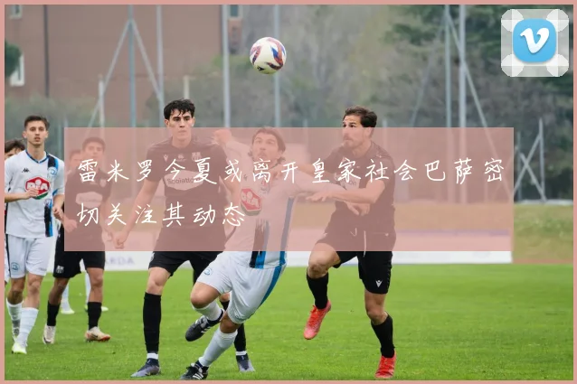 雷米罗今夏或离开皇家社会巴萨密切关注其动态
