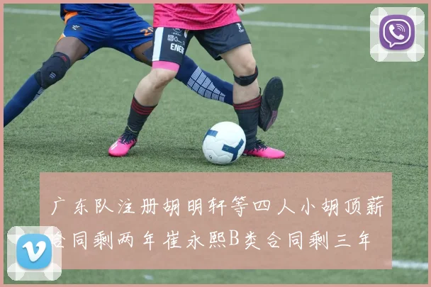 广东队注册胡明轩等四人小胡顶薪合同剩两年崔永熙B类合同剩三年
