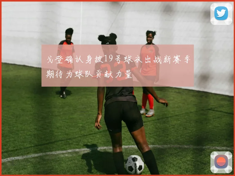 戈登确认身披19号球衣出战新赛季期待为球队贡献力量