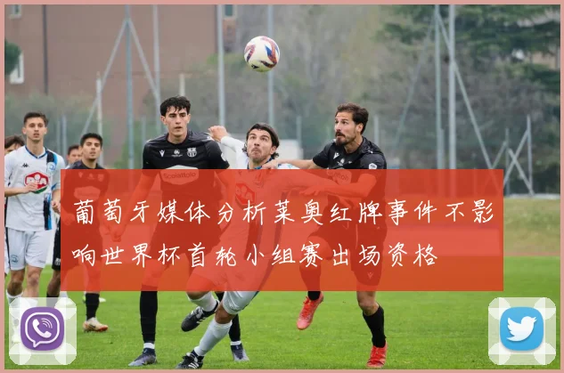 葡萄牙媒体分析莱奥红牌事件不影响世界杯首轮小组赛出场资格