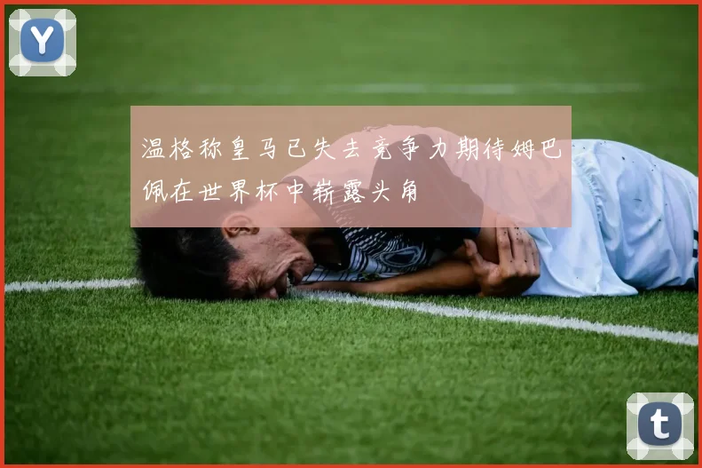 温格称皇马已失去竞争力期待姆巴佩在世界杯中崭露头角