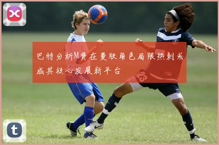 巴特分析M费在曼联角色局限热刺或成其核心发展新平台