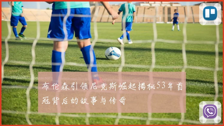 布伦森引领尼克斯崛起揭秘53年首冠背后的故事与传奇