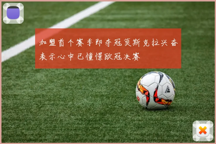 加盟首个赛季即夺冠莫斯克拉兴奋表示心中已憧憬欧冠决赛