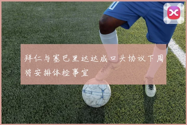 拜仁与塞巴里达达成口头协议下周将安排体检事宜