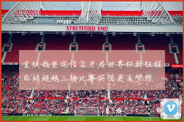 金玟哉坚定信念开启世界杯新征程目标超越三场比赛实现更高梦想