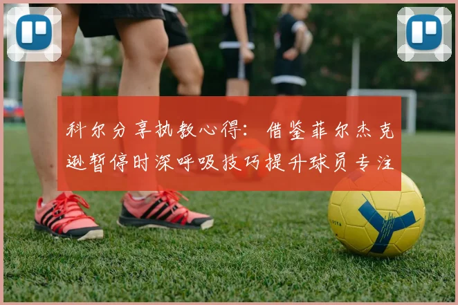科尔分享执教心得：借鉴菲尔杰克逊暂停时深呼吸技巧提升球员专注力