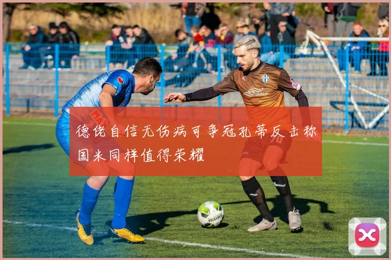 德佬自信无伤病可争冠孔蒂反击称国米同样值得荣耀