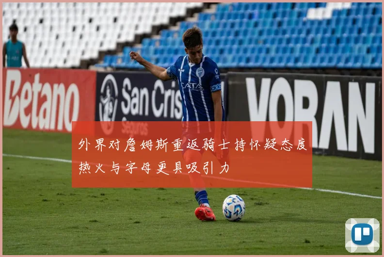 外界对詹姆斯重返骑士持怀疑态度热火与字母更具吸引力