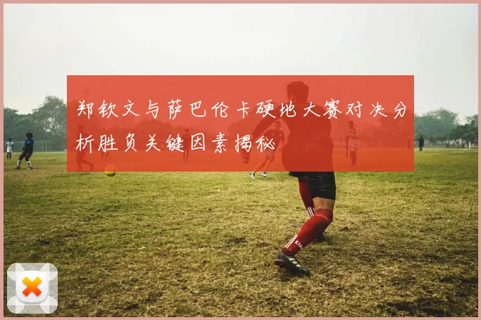 郑钦文与萨巴伦卡硬地大赛对决分析胜负关键因素揭秘