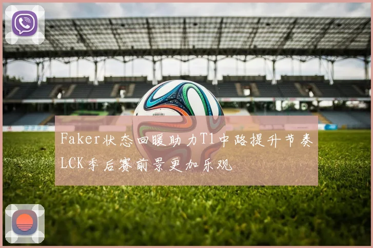 Faker状态回暖助力T1中路提升节奏LCK季后赛前景更加乐观