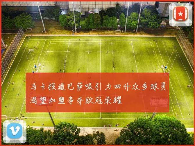 马卡报道巴萨吸引力回升众多球员渴望加盟争夺欧冠荣耀