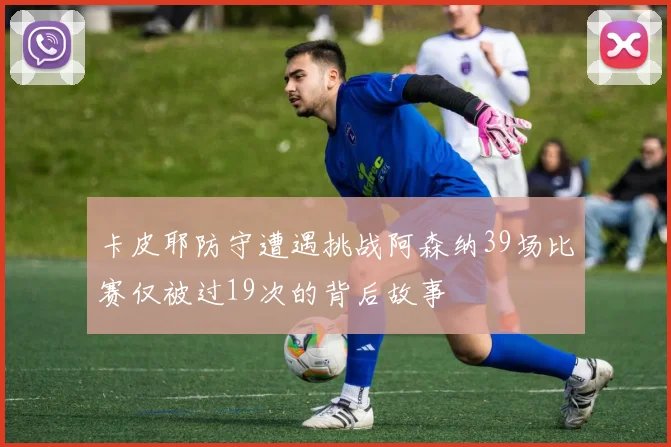 卡皮耶防守遭遇挑战阿森纳39场比赛仅被过19次的背后故事