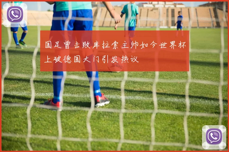 国足曾击败库拉索主帅如今世界杯上破德国大门引发热议