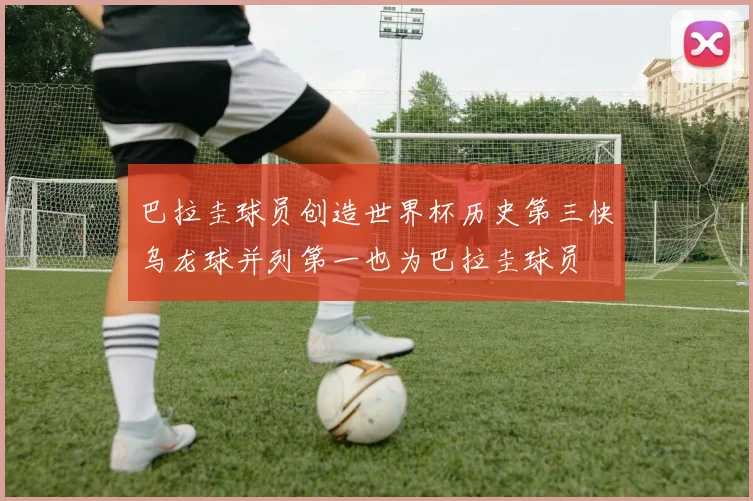 巴拉圭球员创造世界杯历史第三快乌龙球并列第一也为巴拉圭球员