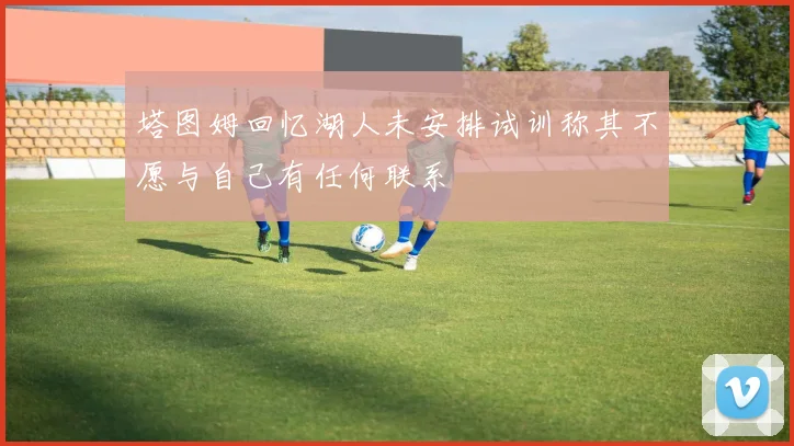 塔图姆回忆湖人未安排试训称其不愿与自己有任何联系