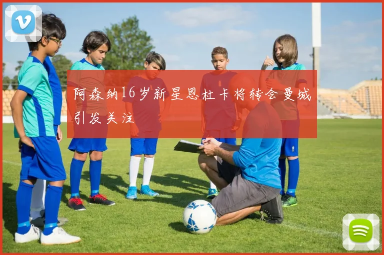 阿森纳16岁新星恩杜卡将转会曼城引发关注