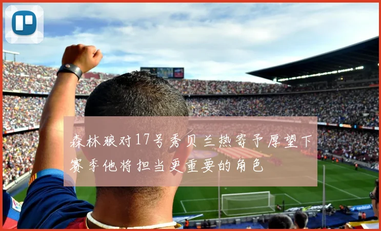 森林狼对17号秀贝兰热寄予厚望下赛季他将担当更重要的角色