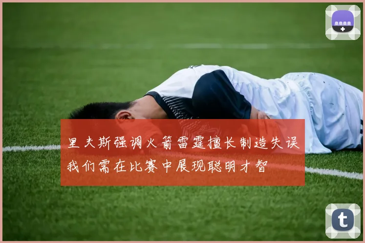 里夫斯强调火箭雷霆擅长制造失误我们需在比赛中展现聪明才智