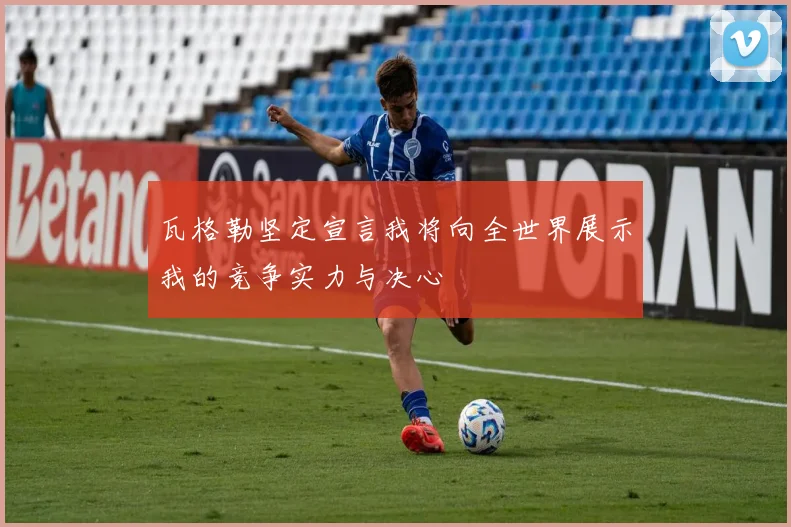 瓦格勒坚定宣言我将向全世界展示我的竞争实力与决心